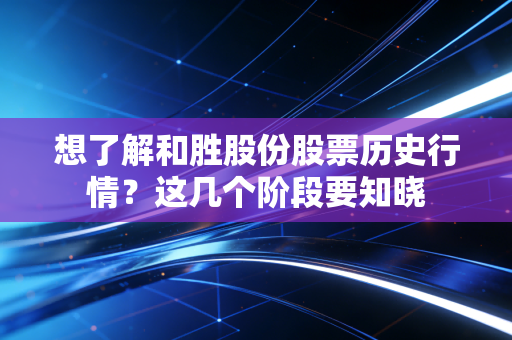 想了解和胜股份股票历史行情？这几个阶段要知晓