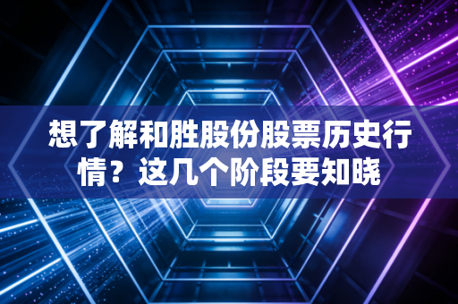 想了解和胜股份股票历史行情？这几个阶段要知晓
