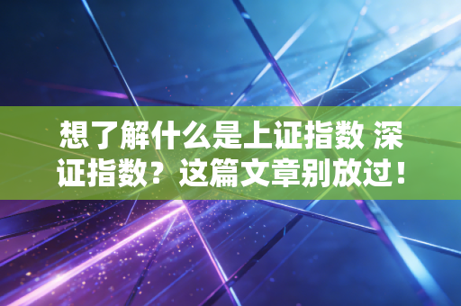 想了解什么是上证指数 深证指数？这篇文章别放过！