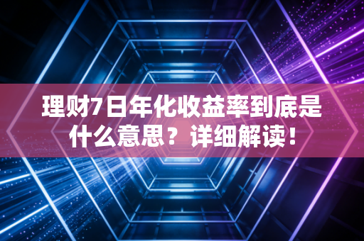 理财7日年化收益率到底是什么意思？详细解读！