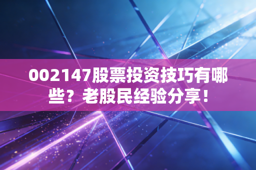 002147股票投资技巧有哪些？老股民经验分享！