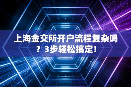 上海金交所开户流程复杂吗？3步轻松搞定！
