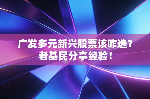 广发多元新兴股票该咋选？老基民分享经验！