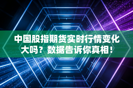 中国股指期货实时行情变化大吗？数据告诉你真相！