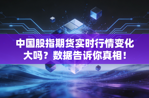 中国股指期货实时行情变化大吗？数据告诉你真相！