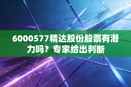 6000577精达股份股票有潜力吗？专家给出判断