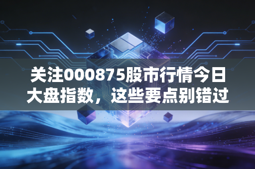 关注000875股市行情今日大盘指数，这些要点别错过