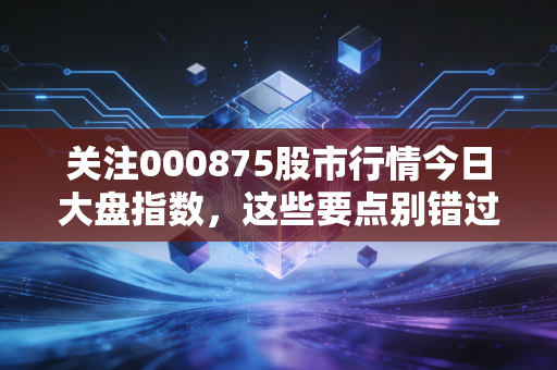 关注000875股市行情今日大盘指数，这些要点别错过