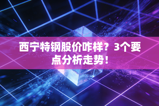 西宁特钢股价咋样？3个要点分析走势！