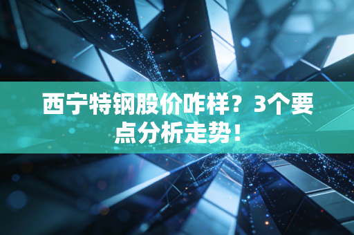 西宁特钢股价咋样？3个要点分析走势！