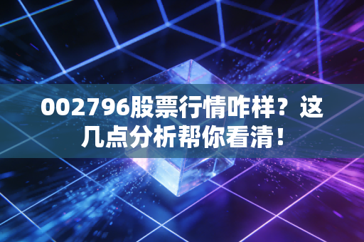 002796股票行情咋样？这几点分析帮你看清！