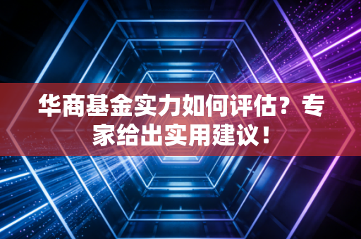 华商基金实力如何评估？专家给出实用建议！