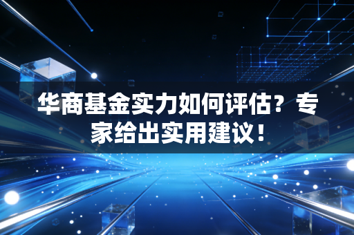 华商基金实力如何评估？专家给出实用建议！