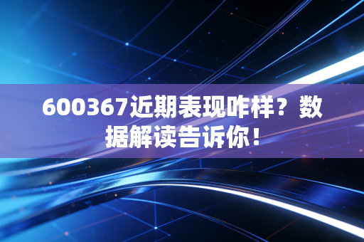 600367近期表现咋样？数据解读告诉你！