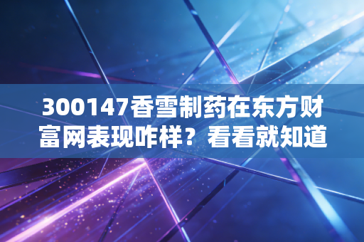 300147香雪制药在东方财富网表现咋样？看看就知道