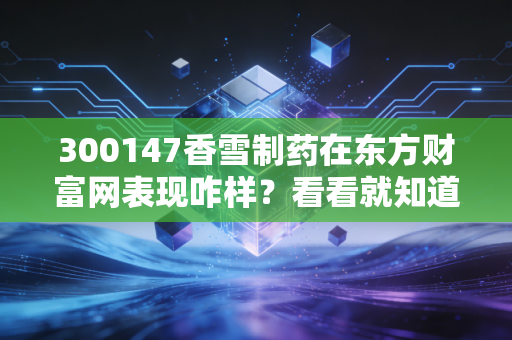 300147香雪制药在东方财富网表现咋样？看看就知道