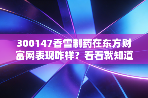300147香雪制药在东方财富网表现咋样？看看就知道