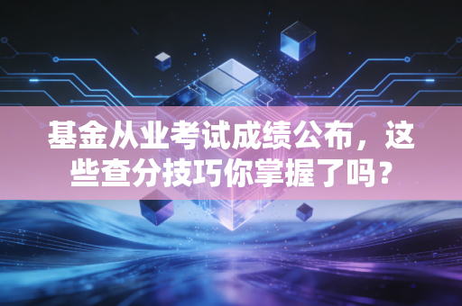 基金从业考试成绩公布，这些查分技巧你掌握了吗？