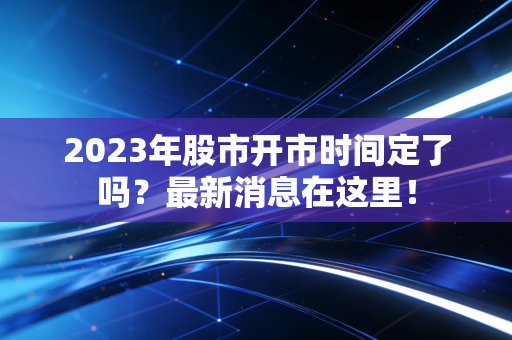 2023年股市开市时间定了吗？最新消息在这里！