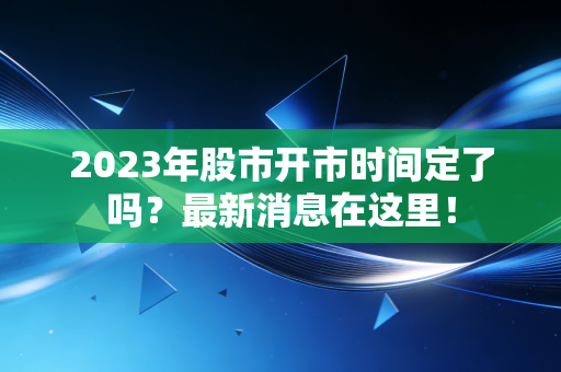 2023年股市开市时间定了吗？最新消息在这里！