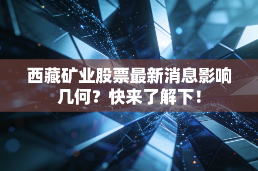 西藏矿业股票最新消息影响几何？快来了解下！