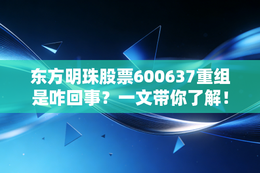 东方明珠股票600637重组是咋回事？一文带你了解！