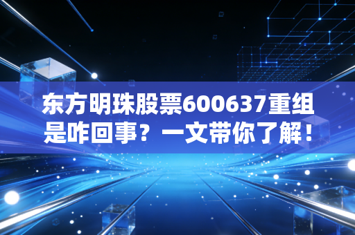 东方明珠股票600637重组是咋回事？一文带你了解！