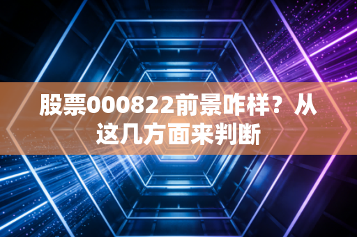 股票000822前景咋样？从这几方面来判断