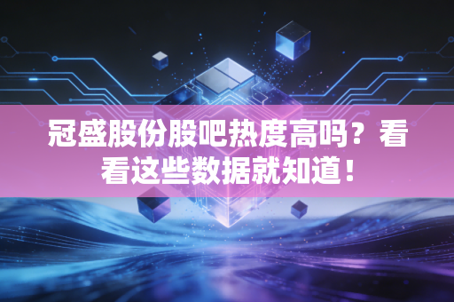 冠盛股份股吧热度高吗？看看这些数据就知道！