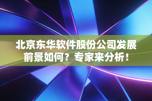 北京东华软件股份公司发展前景如何？专家来分析！