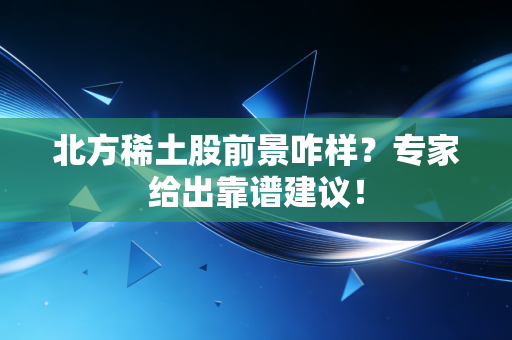 北方稀土股前景咋样？专家给出靠谱建议！