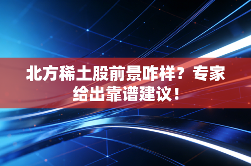 北方稀土股前景咋样？专家给出靠谱建议！