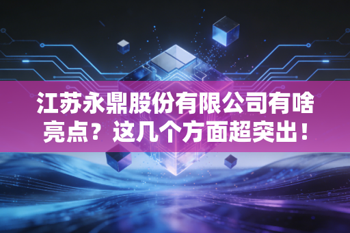 江苏永鼎股份有限公司有啥亮点？这几个方面超突出！