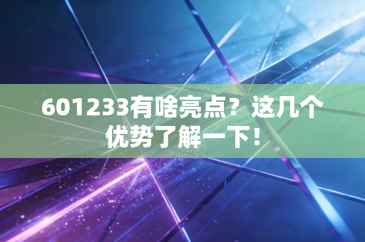 601233有啥亮点？这几个优势了解一下！