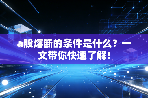 a股熔断的条件是什么？一文带你快速了解！