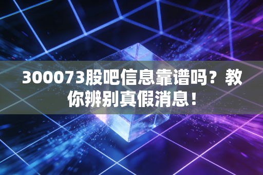 300073股吧信息靠谱吗？教你辨别真假消息！
