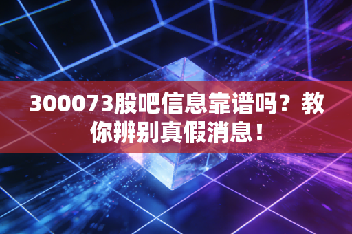 300073股吧信息靠谱吗？教你辨别真假消息！