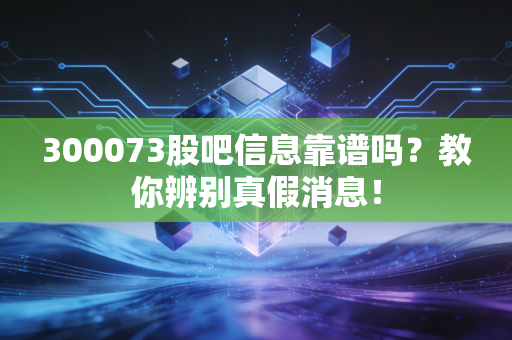 300073股吧信息靠谱吗？教你辨别真假消息！
