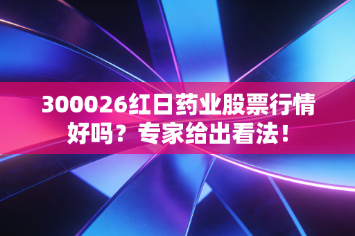 300026红日药业股票行情好吗？专家给出看法！