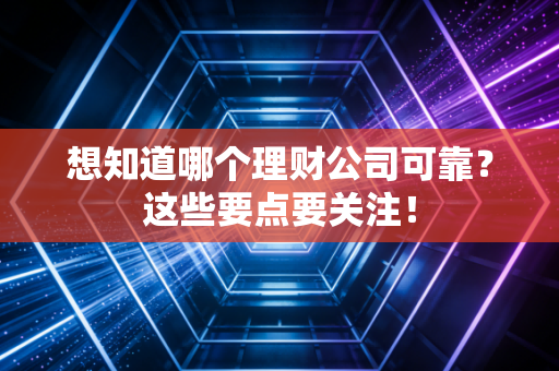 想知道哪个理财公司可靠？这些要点要关注！
