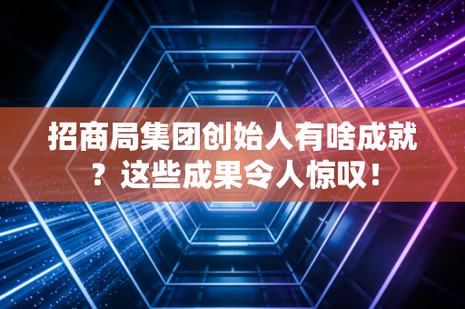 招商局集团创始人有啥成就？这些成果令人惊叹！