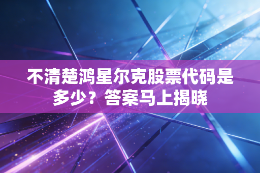 不清楚鸿星尔克股票代码是多少？答案马上揭晓