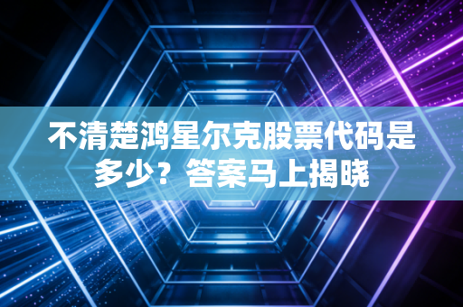 不清楚鸿星尔克股票代码是多少？答案马上揭晓