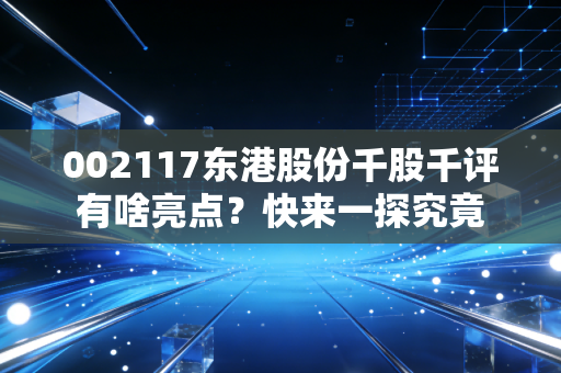 002117东港股份千股千评有啥亮点？快来一探究竟