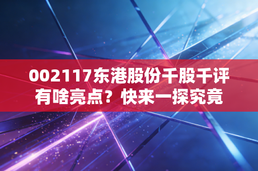 002117东港股份千股千评有啥亮点？快来一探究竟