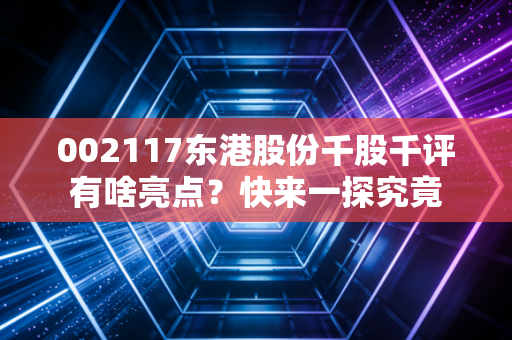 002117东港股份千股千评有啥亮点？快来一探究竟