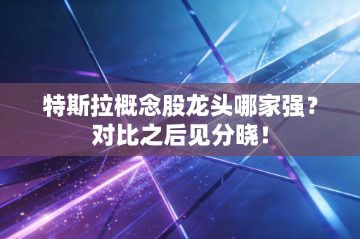 特斯拉概念股龙头哪家强？对比之后见分晓！