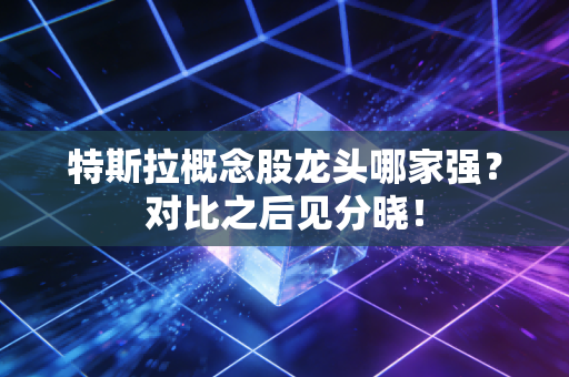 特斯拉概念股龙头哪家强？对比之后见分晓！