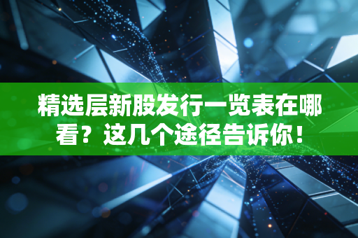 精选层新股发行一览表在哪看？这几个途径告诉你！