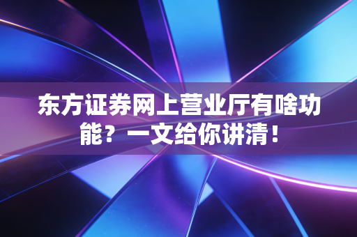 东方证券网上营业厅有啥功能？一文给你讲清！